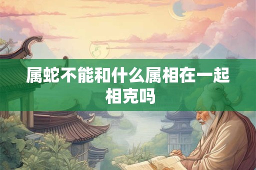 属蛇不能和什么属相在一起 相克吗