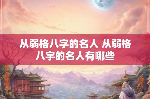 从弱格八字的名人 从弱格八字的名人有哪些