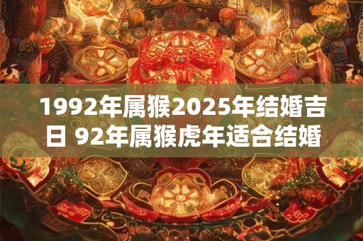 1992年属猴2025年结婚吉日 92年属猴虎年适合结婚吗