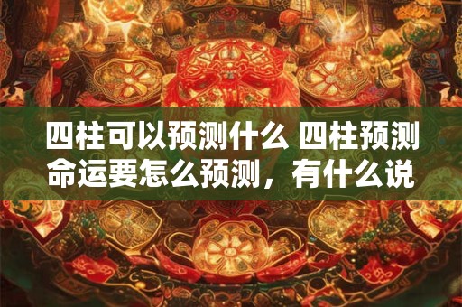四柱可以预测什么 四柱预测命运要怎么预测，有什么说法