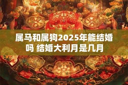 属马和属狗2025年能结婚吗 结婚大利月是几月