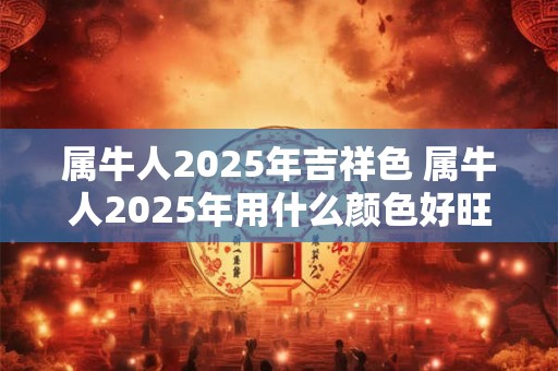 属牛人2025年吉祥色 属牛人2025年用什么颜色好旺运
