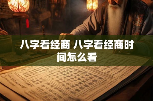 八字看经商 八字看经商时间怎么看