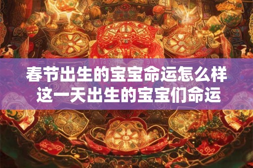 春节出生的宝宝命运怎么样 这一天出生的宝宝们命运很好