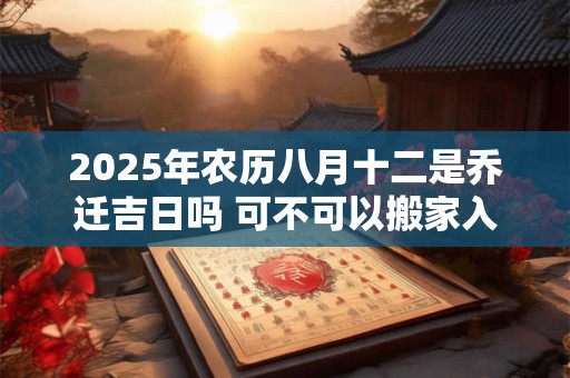 2025年农历八月十二是乔迁吉日吗 可不可以搬家入宅