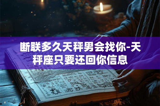 断联多久天秤男会找你-天秤座只要还回你信息