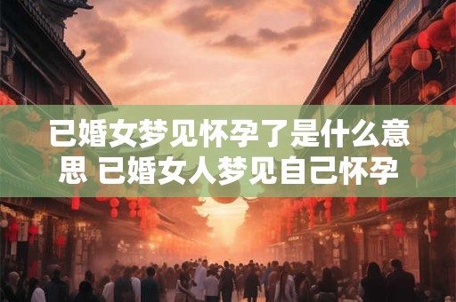 已婚女梦见怀孕了是什么意思 已婚女人梦见自己怀孕是什么意思