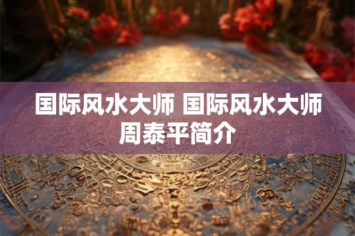 国际风水大师 国际风水大师周泰平简介