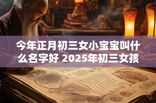 今年正月初三女小宝宝叫什么名字好 2025年初三女孩起名