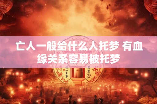 亡人一般给什么人托梦 有血缘关系容易被托梦
