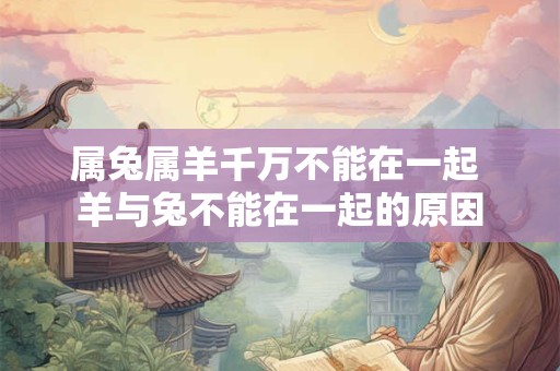 属兔属羊千万不能在一起 羊与兔不能在一起的原因