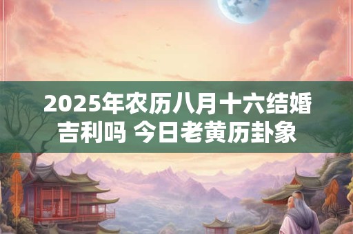 2025年农历八月十六结婚吉利吗 今日老黄历卦象