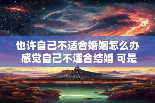 也许自己不适合婚姻怎么办 感觉自己不适合结婚 可是又结婚了