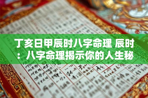 丁亥日甲辰时八字命理 辰时：八字命理揭示你的人生秘密