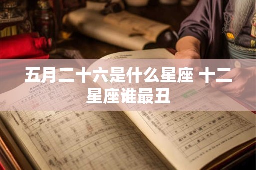 五月二十六是什么星座 十二星座谁最丑
