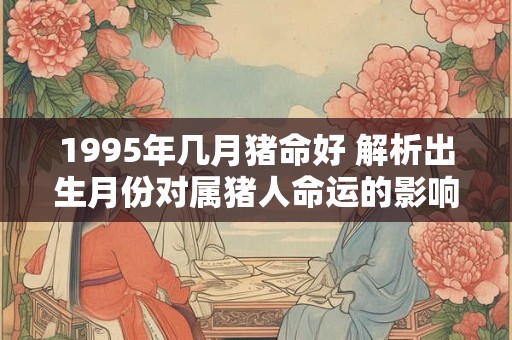 1995年几月猪命好 解析出生月份对属猪人命运的影响