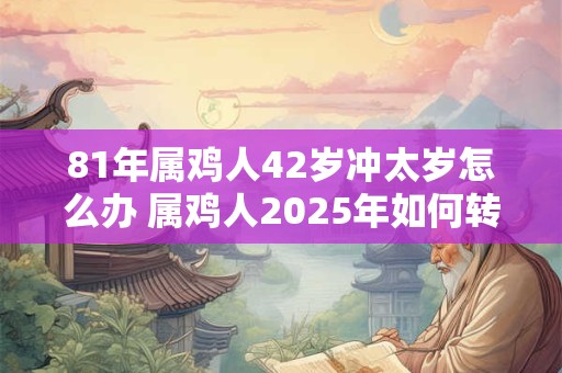 81年属鸡人42岁冲太岁怎么办 属鸡人2025年如何转运