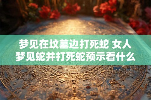 梦见在坟墓边打死蛇 女人梦见蛇并打死蛇预示着什么