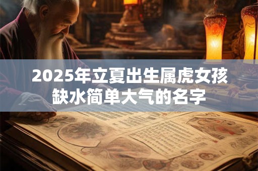 2025年立夏出生属虎女孩缺水简单大气的名字
