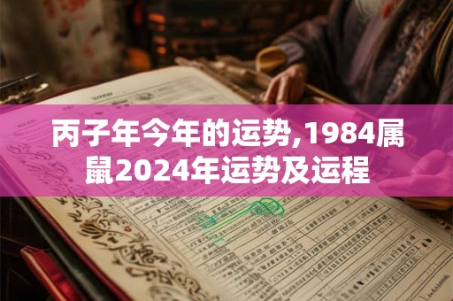 丙子年今年的运势,1984属鼠2024年运势及运程