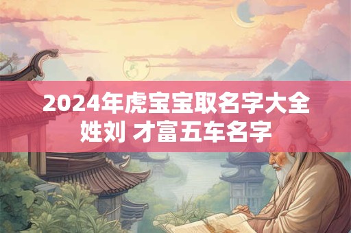 2024年虎宝宝取名字大全姓刘 才富五车名字