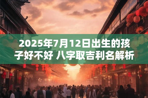2025年7月12日出生的孩子好不好 八字取吉利名解析