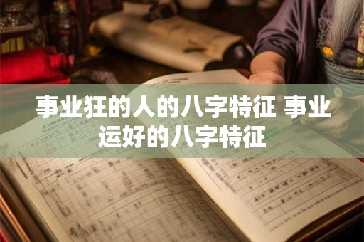事业狂的人的八字特征 事业运好的八字特征