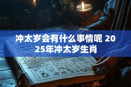 冲太岁会有什么事情呢 2025年冲太岁生肖