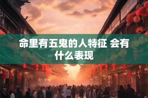 命里有五鬼的人特征 会有什么表现