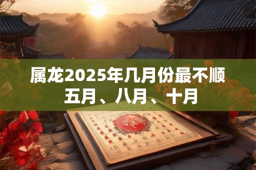 属龙2025年几月份最不顺 五月、八月、十月