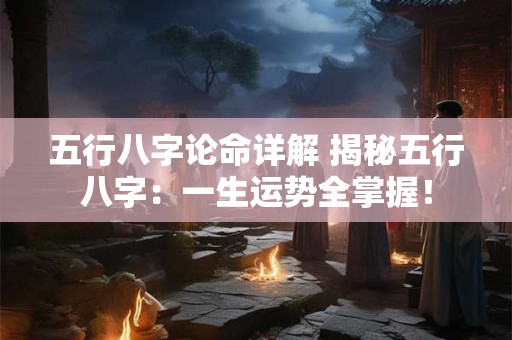 五行八字论命详解 揭秘五行八字:一生运势全掌握! 五行八字论命详解 揭秘五行八字:一生运势全掌握!