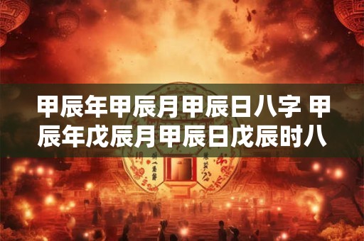 甲辰年甲辰月甲辰日八字 甲辰年戊辰月甲辰日戊辰时八字