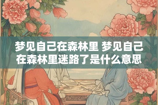 梦见自己在森林里 梦见自己在森林里迷路了是什么意思