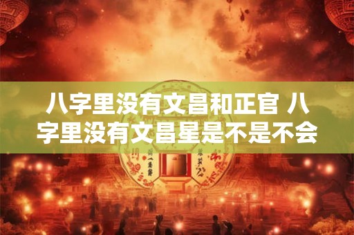 八字里没有文昌和正官 八字里没有文昌星是不是不会考好大学