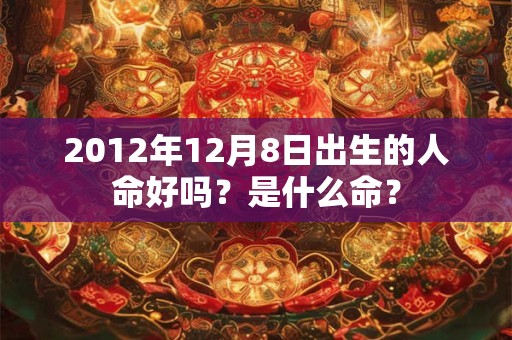 2012年12月8日出生的人命好吗？是什么命？
