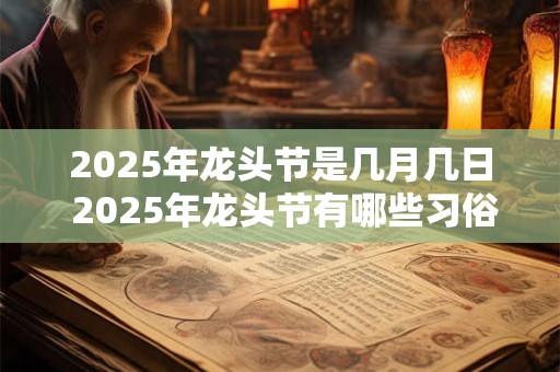 2025年龙头节是几月几日 2025年龙头节有哪些习俗