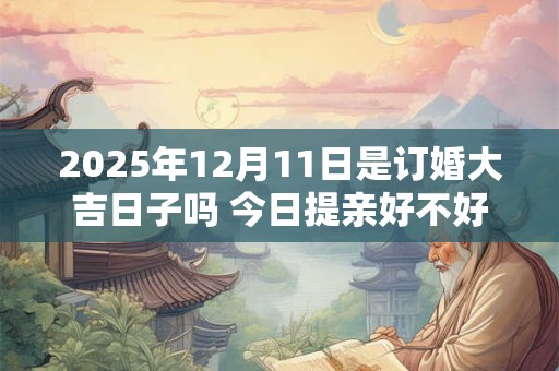 2025年12月11日是订婚大吉日子吗 今日提亲好不好