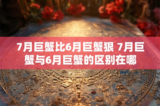 7月巨蟹比6月巨蟹狠 7月巨蟹与6月巨蟹的区别在哪