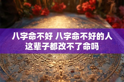八字命不好 八字命不好的人这辈子都改不了命吗