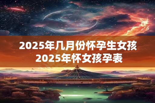 2025年几月份怀孕生女孩 2025年怀女孩孕表