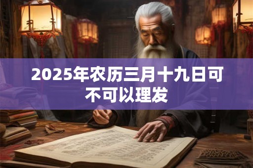 2026年农历三月十九日可不可以理发 2026年农历三月十九日可不可以理发