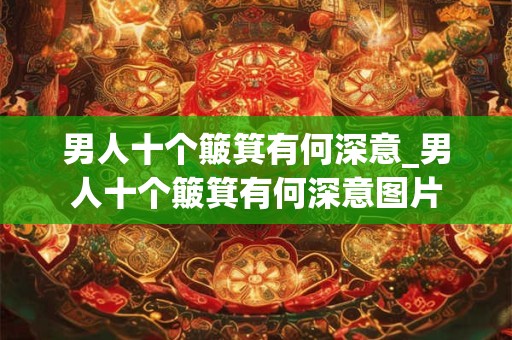 男人十个簸箕有何深意_男人十个簸箕有何深意图片