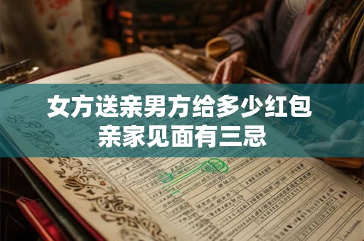 女方送亲男方给多少红包 亲家见面有三忌 女方送亲男方给多少红包 亲家见面有三忌