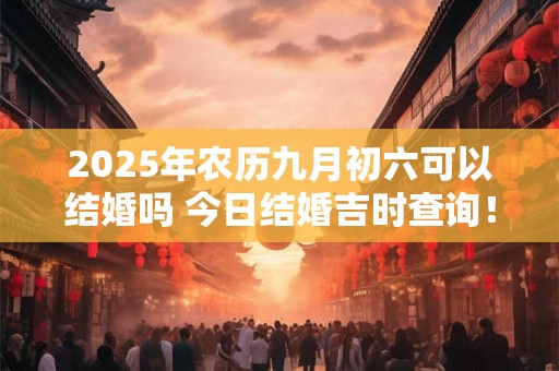 2025年农历九月初六可以结婚吗 今日结婚吉时查询！