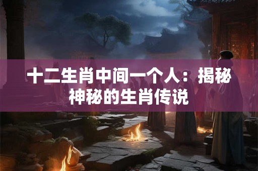 十二生肖中间一个人：揭秘神秘的生肖传说