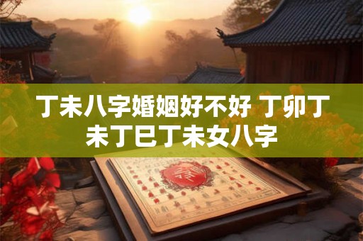 丁未八字婚姻好不好 丁卯丁未丁巳丁未女八字