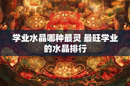 学业水晶哪种最灵 最旺学业的水晶排行