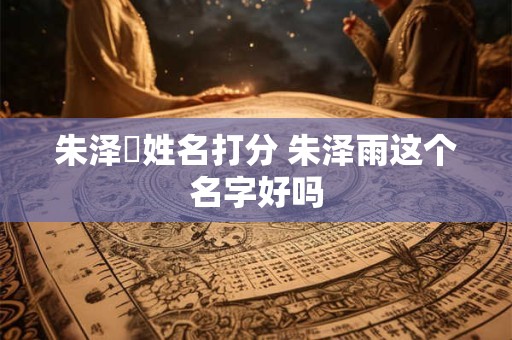 朱泽莀姓名打分 朱泽雨这个名字好吗