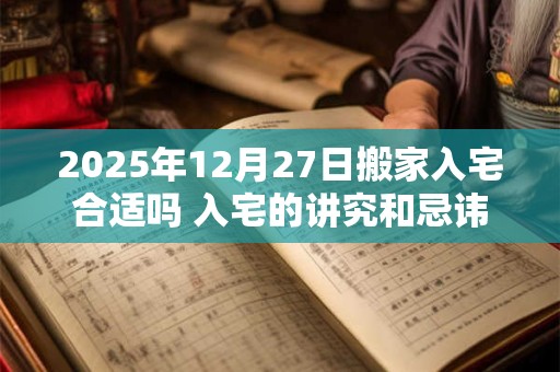 2025年12月27日搬家入宅合适吗 入宅的讲究和忌讳