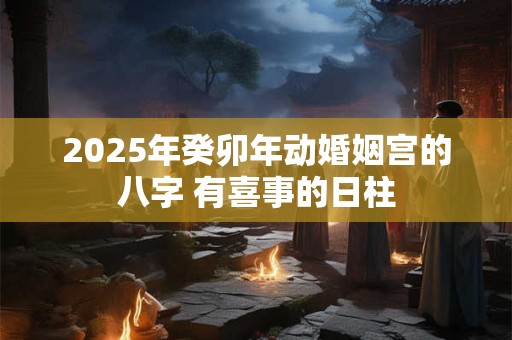 2025年癸卯年动婚姻宫的八字 有喜事的日柱